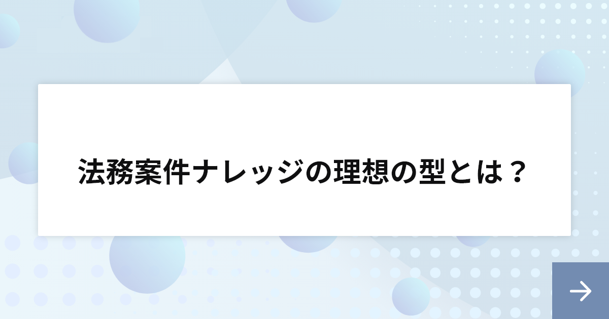 法務案件ナレッジの理想の型とは？