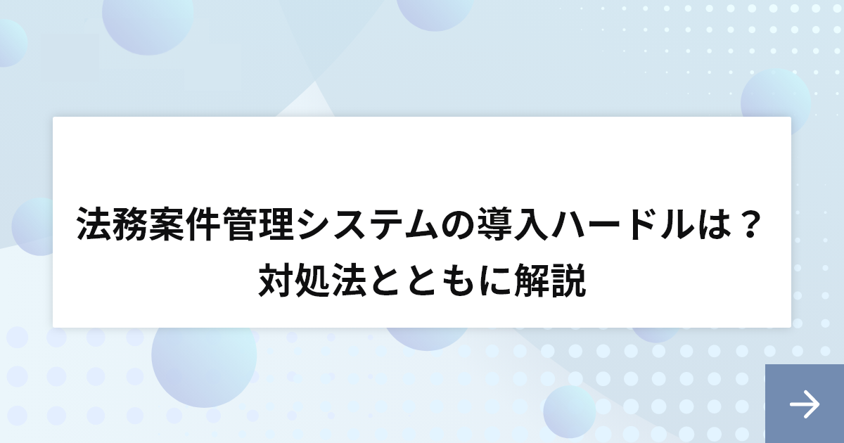 法務案件管理システムの導入ハードルは？対処法とともに解説