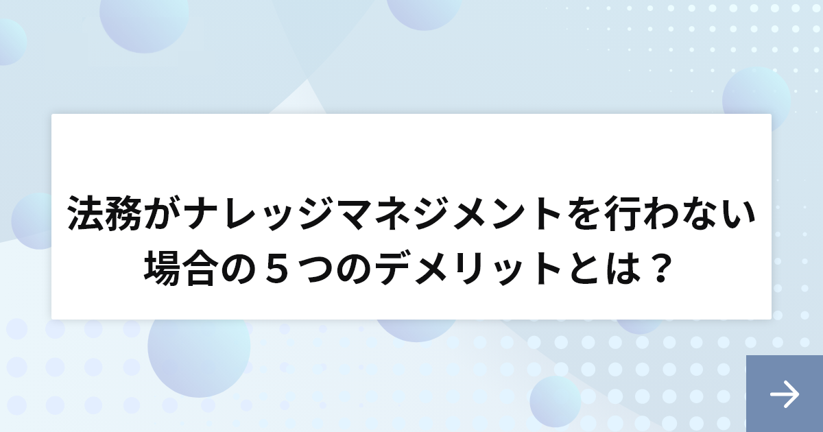 法務部門がナレッジマネジメントを行わない場合の５つのデメリットとは？